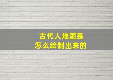 古代人地图是怎么绘制出来的