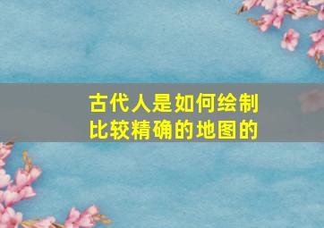 古代人是如何绘制比较精确的地图的