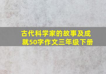 古代科学家的故事及成就50字作文三年级下册