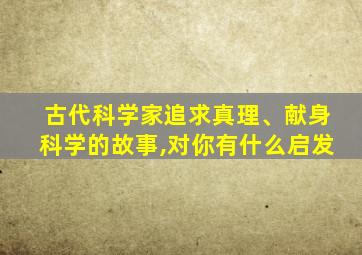 古代科学家追求真理、献身科学的故事,对你有什么启发