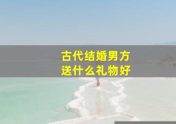 古代结婚男方送什么礼物好