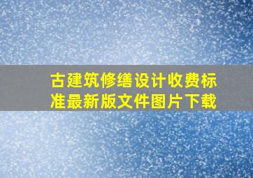 古建筑修缮设计收费标准最新版文件图片下载