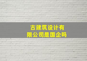 古建筑设计有限公司是国企吗