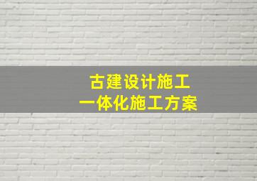 古建设计施工一体化施工方案