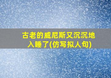 古老的威尼斯又沉沉地入睡了(仿写拟人句)