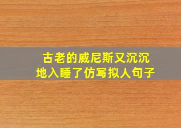 古老的威尼斯又沉沉地入睡了仿写拟人句子