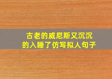 古老的威尼斯又沉沉的入睡了仿写拟人句子