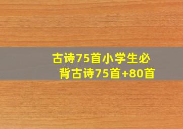 古诗75首小学生必背古诗75首+80首