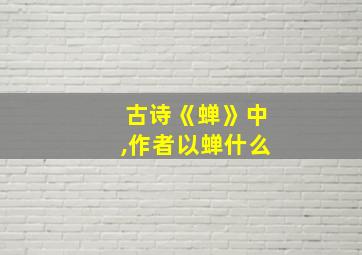 古诗《蝉》中,作者以蝉什么