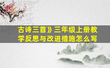 古诗三首》三年级上册教学反思与改进措施怎么写