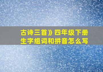 古诗三首》四年级下册生字组词和拼音怎么写