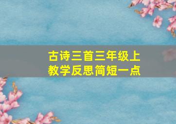 古诗三首三年级上教学反思简短一点