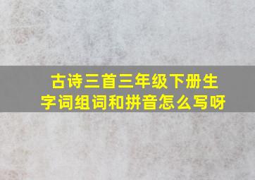 古诗三首三年级下册生字词组词和拼音怎么写呀