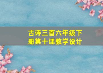 古诗三首六年级下册第十课教学设计