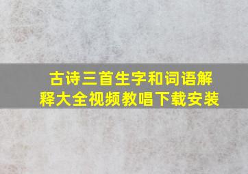 古诗三首生字和词语解释大全视频教唱下载安装