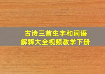 古诗三首生字和词语解释大全视频教学下册