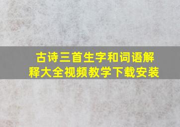 古诗三首生字和词语解释大全视频教学下载安装