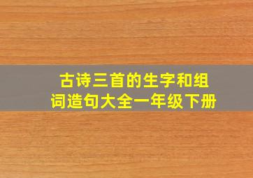 古诗三首的生字和组词造句大全一年级下册