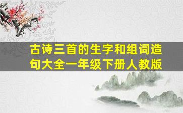 古诗三首的生字和组词造句大全一年级下册人教版