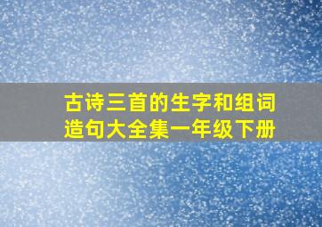 古诗三首的生字和组词造句大全集一年级下册