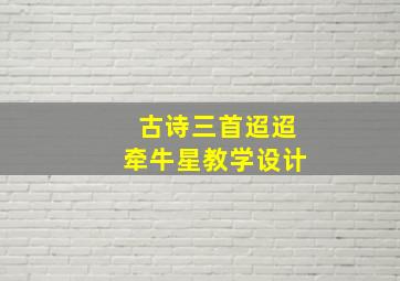 古诗三首迢迢牵牛星教学设计