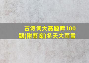 古诗词大赛题库100题(附答案)冬天大雨雪