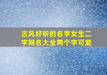 古风好听的名字女生二字网名大全两个字可爱