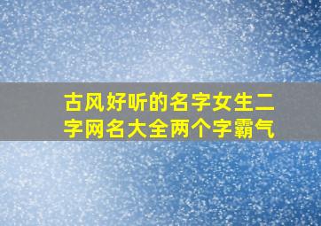 古风好听的名字女生二字网名大全两个字霸气