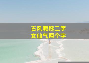 古风昵称二字女仙气两个字