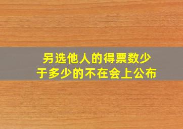 另选他人的得票数少于多少的不在会上公布