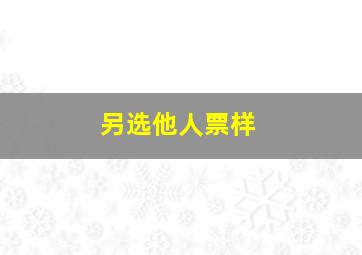 另选他人票样