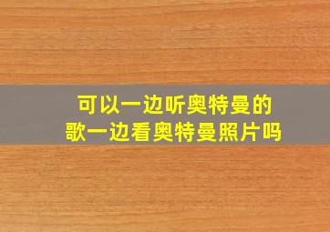 可以一边听奥特曼的歌一边看奥特曼照片吗