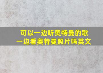 可以一边听奥特曼的歌一边看奥特曼照片吗英文