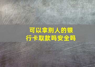 可以拿别人的银行卡取款吗安全吗