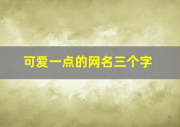 可爱一点的网名三个字