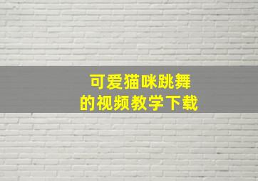 可爱猫咪跳舞的视频教学下载