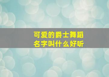 可爱的爵士舞蹈名字叫什么好听