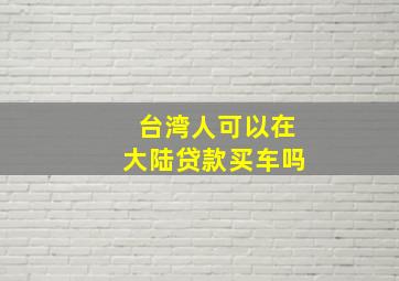 台湾人可以在大陆贷款买车吗