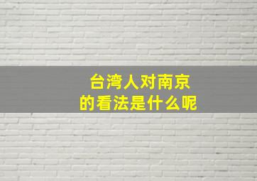 台湾人对南京的看法是什么呢