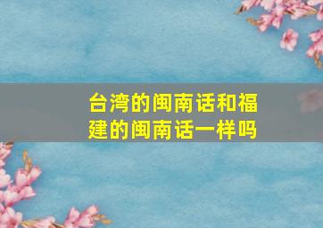 台湾的闽南话和福建的闽南话一样吗