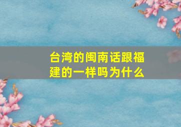 台湾的闽南话跟福建的一样吗为什么