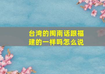 台湾的闽南话跟福建的一样吗怎么说