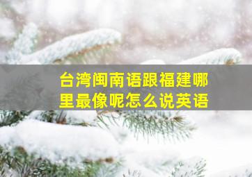 台湾闽南语跟福建哪里最像呢怎么说英语