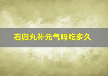 右归丸补元气吗吃多久