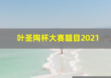 叶圣陶杯大赛题目2021