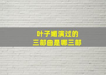 叶子媚演过的三部曲是哪三部