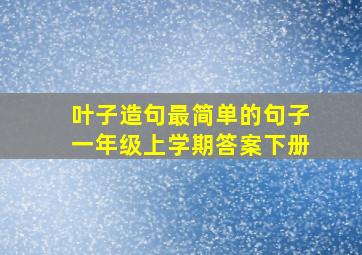 叶子造句最简单的句子一年级上学期答案下册