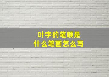 叶字的笔顺是什么笔画怎么写