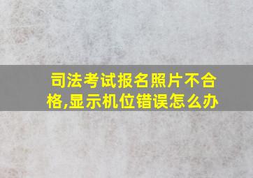 司法考试报名照片不合格,显示机位错误怎么办