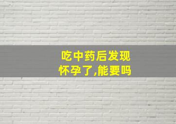 吃中药后发现怀孕了,能要吗